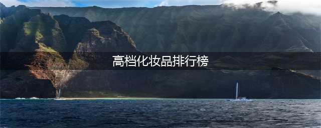 高端化妆品品牌有哪些？(高档化妆品排行榜)