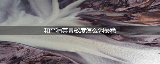 灵敏度怎么调压枪最稳 和平精英灵敏度调压枪最稳方法