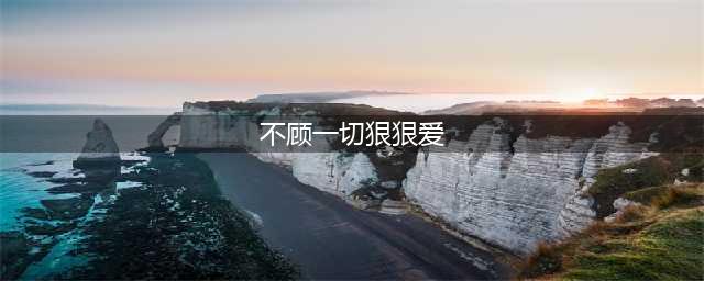 不顾一切狠狠爱(不顾一切狠狠爱)