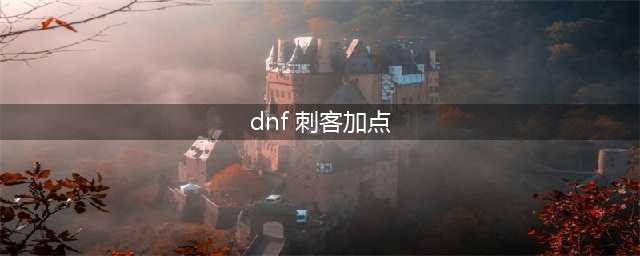 DNF刺客110级刷图加点攻略(dnf 刺客加点)