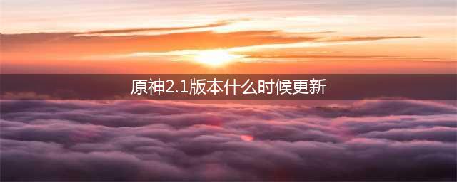 原神2.1版本什么时候更新 2.1版本最新更新时间曝光