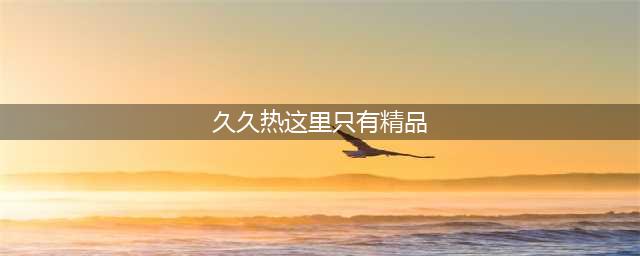 有了它，精品视频免费看！(久久热这里只有精品)