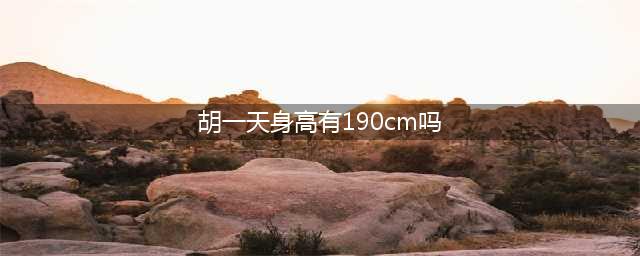 胡一天被疑虚报身高，男星超过1.88故意报矮，太高影响接戏？(胡一天身高有190cm吗)