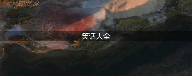 经典超级笑话大全 爆笑100个集锦(笑话大全)