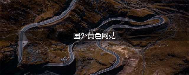 国外10个黄颜色的网站推荐(国外黄色网站)