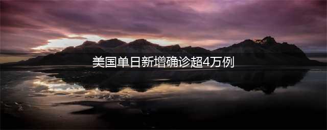 各国最新疫情：美国单日新增确诊4.1万例 全球累计确诊超1152万(美国单日新增确诊超4万例)