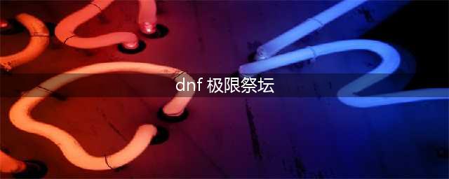 dnf极限祭坛boss怎么打 dnf极限祭坛boss打法技巧(dnf 极限祭坛)