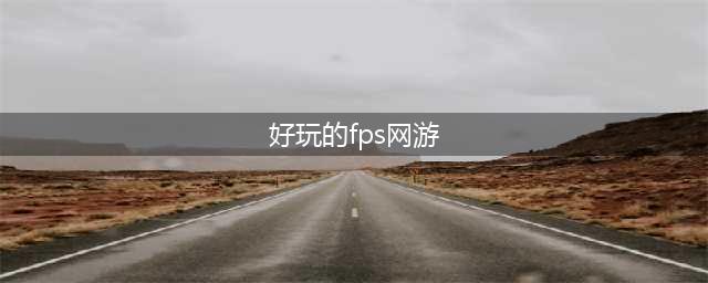 2021十大大型fps类游戏推荐 好玩的fps游戏有哪些(好玩的fps网游)