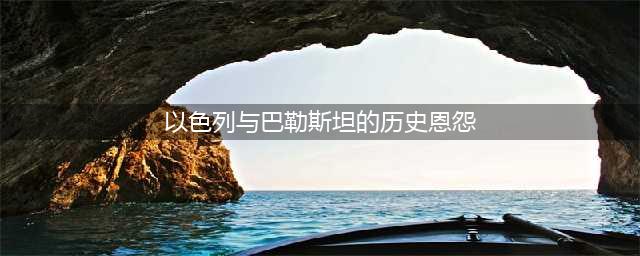 以色列和巴勒斯坦冲突：背后的百年恩怨(以色列与巴勒斯坦的历史恩怨)