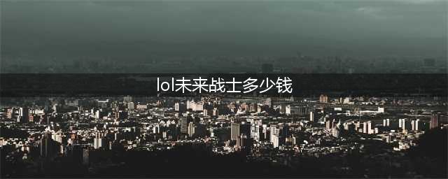 《LOL》未来战士剑姬皮肤要多少钱 未来战士剑姬皮肤价格一览(lol未来战士多少钱)
