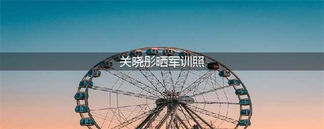 关晓彤晒军训照片(关晓彤晒军训照)