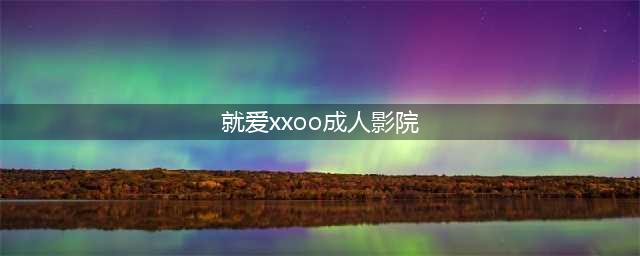 经常看到的"XOXO"和"XXOO"可不一样！千万别想歪！(就爱xxoo成人影院)