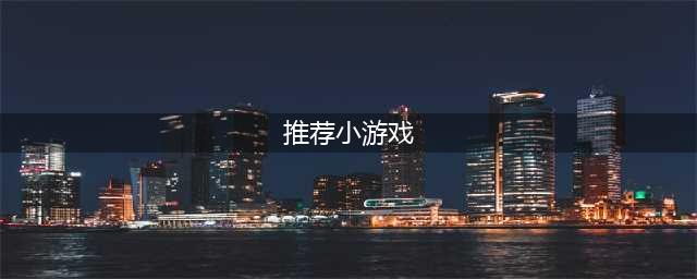 趣味小游戏排行榜前十名推荐2021 最受欢迎的趣味小游戏下载(推荐小游戏)