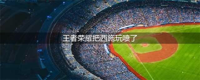 《王者荣耀》西施怎么玩 西施玩法攻略(王者荣耀把西施玩喷了)