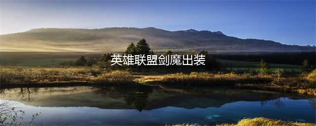 英雄联盟11.19剑魔怎么出装 出装思路分享(英雄联盟剑魔出装)