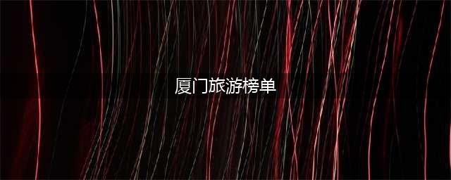 厦门旅游景点排名前十，2024年厦门旅游景点人气排行榜，看完全明白了(厦门旅游榜单)
