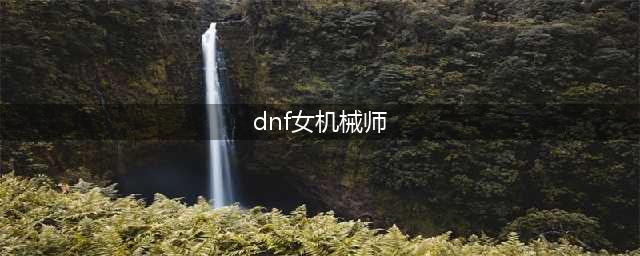 《dnf》女机械师装备如何选择？女机械师毕业装备推荐(dnf女机械师)