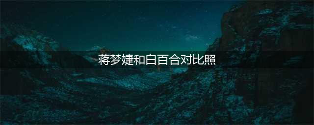 林妹妹蒋梦婕到底怎么了，竟然撞脸白百何周冬雨？(蒋梦婕和白百合对比照)