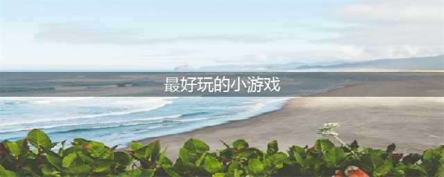 2022最火小游戏大集合 好玩到爆的小游戏大集合推荐(最好玩的小游戏)