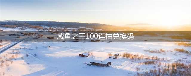 《咸鱼之王》兑换码2023年 6月最新可用100抽兑换码分享