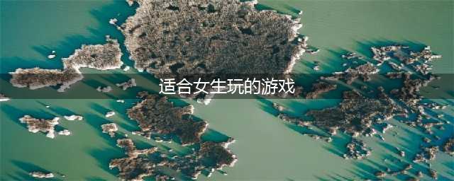 适合女生玩的游戏排行榜前十名2022 女生必玩游戏推荐(适合女生玩的游戏)