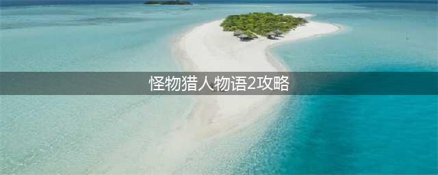 《怪物猎人物语2破灭之翼》图文攻略 全任务及BOSS打法攻略(怪物猎人物语2攻略)