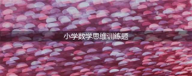 4种小学数学思维训练法，假期轻松帮你提高！（附练习题）(小学数学思维训练题)