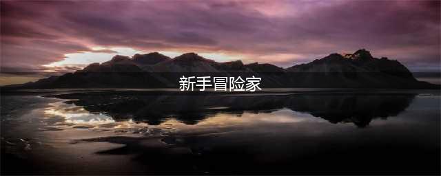 出发吧冒险家新手攻略(新手冒险家)