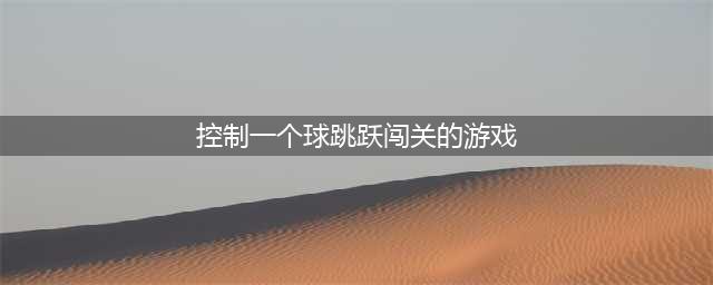 有哪些小球跳跃类型的游戏 小球跳跃类型的游戏推荐2022(控制一个球跳跃闯关的游戏)