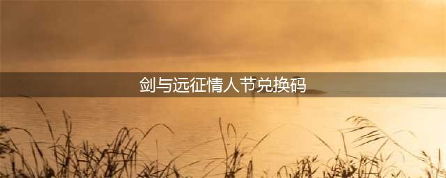 剑与远征2022情人节礼包码兑换码最新(剑与远征情人节兑换码)