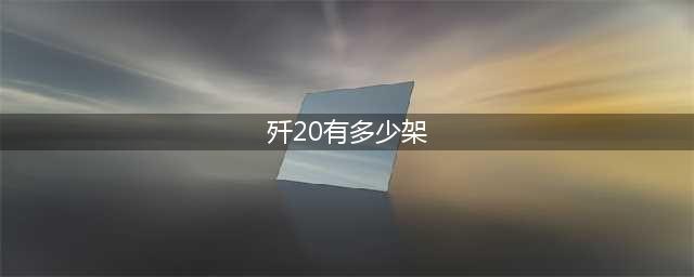 歼-20大约有多少架？(歼20有多少架)