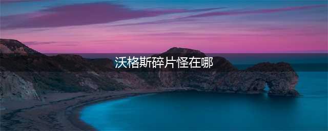 魔兽世界沃格斯碎片怪获取地点 魔兽世界沃格斯碎片怎么得(沃格斯碎片怪在哪)