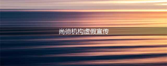 课程退款无门 “尚德机构”疑涉霸王条款与虚假宣传(尚德机构虚假宣传)