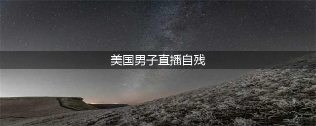 美国男子直播自残 或因迷恋新西兰一少女(美国男子直播自残)
