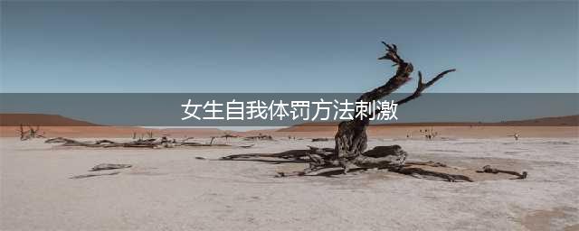 15个惩罚女朋友的好方法(女生自我体罚方法刺激)