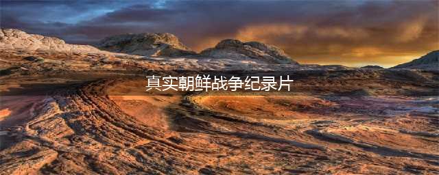 朝鲜战争纪录片大合辑(真实朝鲜战争纪录片)