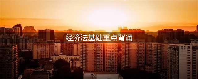经济法基础各章节重点背诵，考试重点归纳(经济法基础重点背诵)