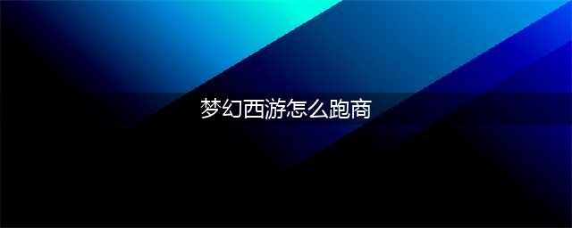 《梦幻西游》2021最新跑商攻略 怎么跑商(梦幻西游怎么跑商)