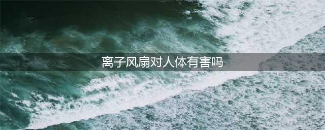 天天吹离子风机对身体有什么伤害(离子风扇对人体有害吗)