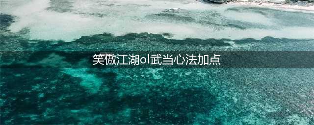 《新笑傲江湖》武当心法天赋怎么点 武当心法天赋加点推荐(笑傲江湖ol武当心法加点)