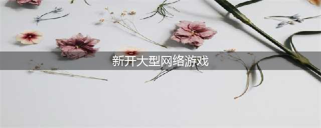 好玩的大型网游排行榜前十名2022 大型网游排行榜前十名网络游戏(新开大型网络游戏)