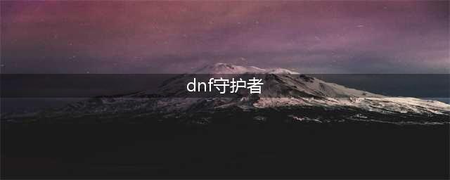 《dnf》守护者三觉强度对比分析 守护者三觉哪个厉害(dnf守护者)