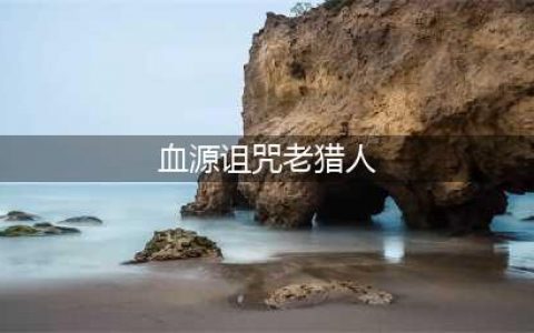 《血源诅咒》DLC老猎人剧情内容详解(血源诅咒老猎人)