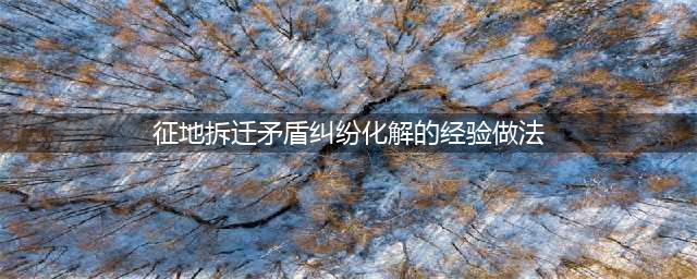 浅析拆迁矛盾纠纷的成因特点及化解方法(征地拆迁矛盾纠纷化解的经验做法)