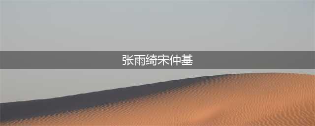 “男神收割机”张雨绮合影宋仲基 网友:这样看你和乔妹更像了(张雨绮宋仲基)