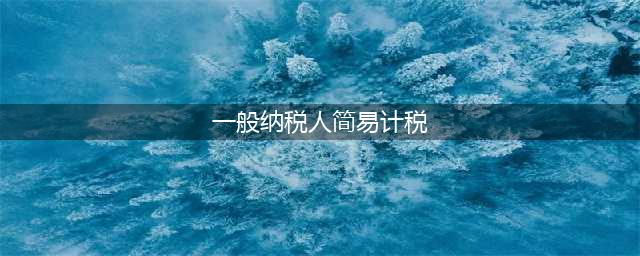 一般纳税人可选择（适用）简易计税有哪些？(一般纳税人简易计税)