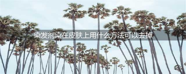 染发剂弄到皮肤上怎么洗掉？这六个方法轻松解决！(染发剂染在皮肤上用什么方法可以去掉)