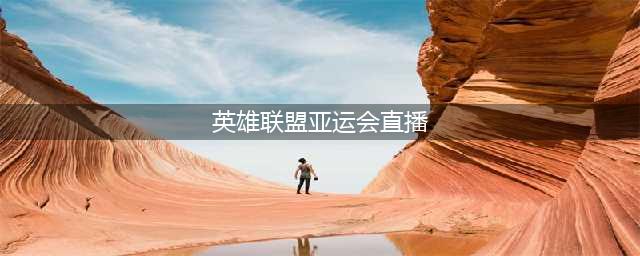 lol亚运会比赛直播观看地址 lol亚运会直播在哪看(英雄联盟亚运会直播)