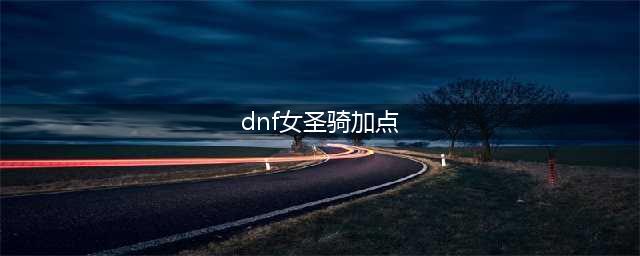 DNF女圣骑士怎么加点 女圣骑士刷图加点推荐(dnf女圣骑加点)