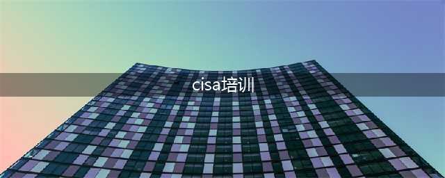 CISA培训全面解析：培训内容、费用、难度、就业前景一网打尽(cisa培训)